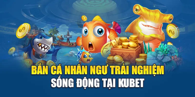 Bắn cá nhân ngư trải nghiệm sống động tại Kubet