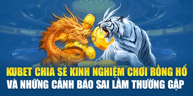Kubet chia sẻ kinh nghiệm chơi Rồng Hổ và những cảnh báo sai lầm thường gặp 