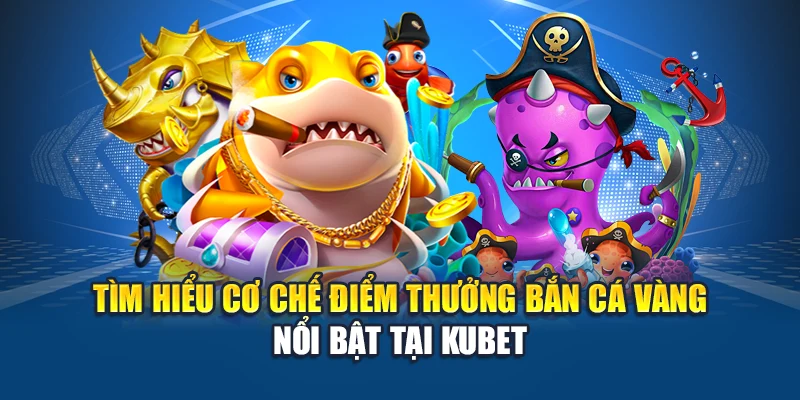 Tìm hiểu cơ chế điểm thưởng Bắn cá vàng nổi bật tại Kubet